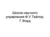 Школа научного управления: Ф.У. Тейлор, Г. Форд