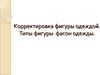 Корректировка фигуры одеждой. Типы фигуры. Фасон одежды