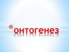 Онтогенез. Типы и периоды онтогенеза