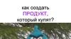 Как создать продукт, который купят