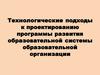 Технологические подходы к проектированию программы развития образовательной системы образовательной организации
