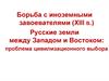 Борьба с иноземными завоевателями (XIII в.). Русские земли между Западом и Востоком: проблема цивилизационного выбора