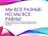 Мы все разные - но мы все равны!