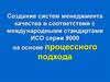 Создание систем менеджмента качества в соответствии с международными стандартами ИСО серии 9000 на основе процессного подхода