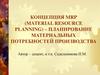Концепция MRP (material resource planning) – планирование материальных потребностей производства