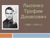 Лысенко Трофим Денисович (1898 – 1976)