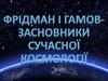 Фрідман і Гамов- засновники сучасної космології