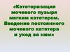 Катетеризация мочевого пузыря мягким катетером. Введение постоянного мочевого катетера и уход за ним