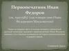 Первопечатник Иван Федоров (ок. 1510-1583) (настоящее имя Иван Федорович Московитин)