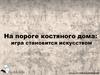 Дом из костей. На пороге костяного дома: игра становится искусством