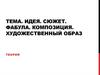 Тема. Идея. Сюжет. Фабула. Композиция. Художественный образ