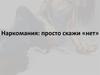 Наркомания: просто скажи «нет»