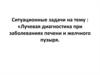 Ситуационные задачи на тему: «Лучевая диагностика при заболеваниях печени и желчного пузыря»