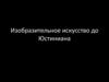 Изобразительное искусство до Юстиниана
