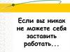 Если вы никак не можете себя заставить работать