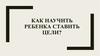 Как научить ребенка ставить цели