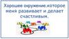 Хорошее окружение,которое меня развивает и делает счастливым