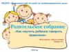 Родительское собрание «Как научить ребенка говорить правильно»