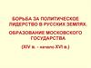Борьба за политическое лидерство в русских землях. Образование Московского государства (XIV в. - начало XVI в.)