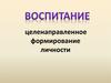 Воспитание. Целенаправленное формирование личности
