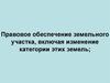 Правовое обеспечение земельного участка, включая изменение категории этих земель