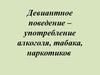 Девиантное поведение – употребление алкоголя, табака, наркотиков