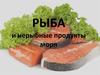 Рыба и нерыбные продукты моря
