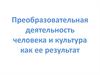 Преобразовательная деятельность человека и культура как ее результат