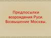 Предпосылки возрождения Руси. Возвышение Москвы