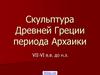 Скульптура Древней Греции периода архаики VII-VI в.в. до н.эры