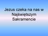 Jezus czeka na nas w Najświętszym Sakramencie