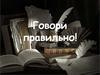 Говори правильно. Орфоэпия