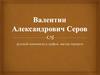 Валентин Александрович Серов - русский живописец и график, мастер портрета