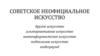 Советское неофициальное искусство. Альтернативное искусство. Нонконформистское искусство. Подпольное искусство. Андеграунд