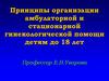 Принципы организации амбулаторной и стационарной гинекологической помощи детям до 18 лет