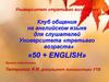 Университет «третьего возраста». Клуб общения на английском языке для слушателей Университета «третьего возраста» «50 + ENGLISH»