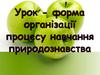 Урок - форма організації процесу навчання природознавства