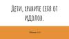 Дети, храните себя от идолов