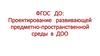 ФГОС ДО: Проектирование развивающей предметно-пространственной среды в ДОО
