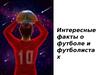 Интересные факты о футболе и футболистах