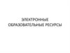 Электронные образовательные ресурсы