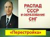 Распад СССР и образование СНГ. «Перестройка»