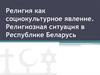 Религия как социокультурное явление. Религиозная ситуация в Республике Беларусь
