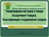 Товароведение, как наука о товаре. Роль товароведения в таможенном деле. Классификация и кодирование товаров