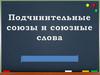 Подчинительные союзы и союзные слова