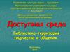 Доступная среда. Библиотека - территория творчества и общения