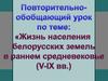 Повторительно-обобщающий урок: Жизнь населения белорусских земель в раннем средневековье (V-IX века)
