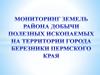 Мониторинг земель района добычи полезных ископаемых на территории города Березники Пермского края