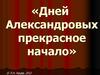 «Дней Александровых прекрасное начало». Император Александр I