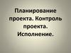 Планирование проекта. Контроль проекта. Исполнение